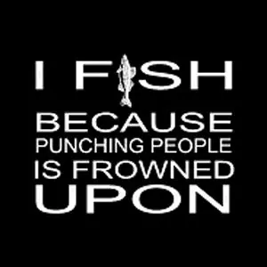 I fish because punching people is frowned upon